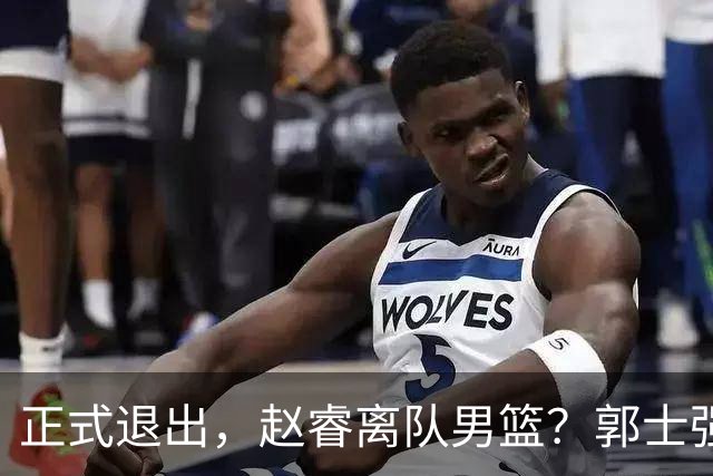 正式退出，赵睿离队男篮？郭士强发声，官宣决定，队长人选揭晓